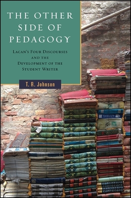 The Other Side of Pedagogy: Lacan's Four Discourses and the Development of the Student Writer - Johnson, T R