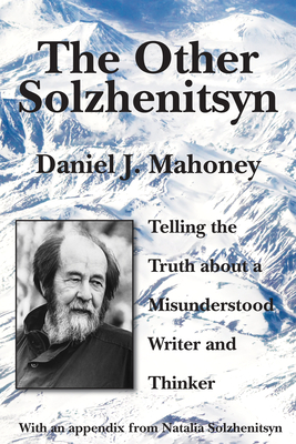 The Other Solzhenitsyn: Telling the Truth about a Misunderstood Writer and Thinker - Mahoney, Daniel J