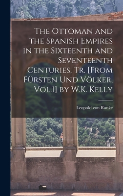 The Ottoman and the Spanish Empires in the Sixteenth and Seventeenth Centuries, Tr. [From Frsten Und Vlker, Vol.1] by W.K. Kelly - Ranke, Leopold Von