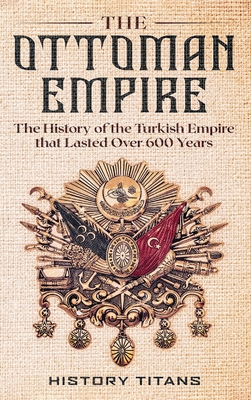 The Ottoman Empire: The History of the Turkish Empire that Lasted Over 600 Years - Titans, History (Creator)