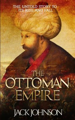 The Ottoman Empire: The Untold Story to Its Rise and Fall - Johnson, Jack