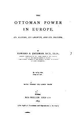 The Ottoman Power in Europe, Its Nature, Its Growth, and Its Decline - Freeman, Edward Augustus