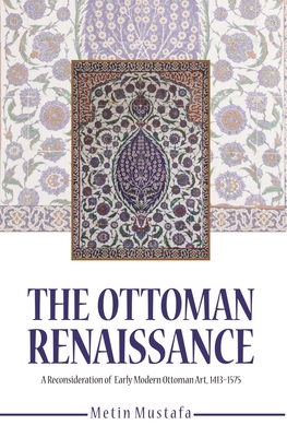The Ottoman Renaissance: A Reconsideration of Early Modern Ottoman Art, 1413-1575 - Mustafa, Metin