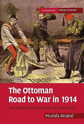 The Ottoman Road to War in 1914: The Ottoman Empire and the First World War - Aksakal, Mustafa