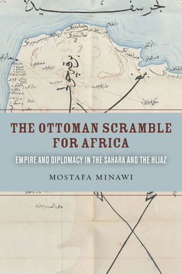 The Ottoman Scramble for Africa: Empire and Diplomacy in the Sahara and the Hijaz - Minawi, Mostafa