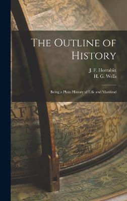 The Outline of History: Being a Plain History of Life and Mankind - Wells, H G 1866-1946, and Horrabin, J F 1884-1962