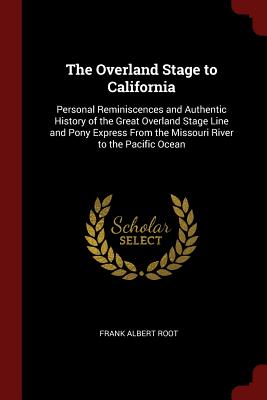 The Overland Stage to California: Personal Reminiscences and Authentic History of the Great Overland Stage Line and Pony Express From the Missouri River to the Pacific Ocean - Root, Frank Albert