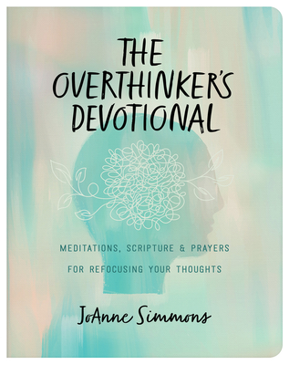 The Overthinker's Devotional: Meditations, Scripture, and Prayers for Refocusing Your Thoughts - Simmons, Joanne
