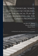 The Overture, Songs, Duett, Glees and Chorusses, in the Musical Play of Guy Mannering, or the Gipsey's Prophecy: As Performed at the Theatre Royal, Covent Garden (Classic Reprint)