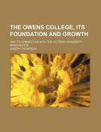 The Owens College, Its Foundation and Growth; And Its Connection with the Victoria University, Manchester