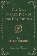 The Owl Sacred Pack of the Fox Indians (Classic Reprint)