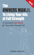 The Owners Manual to Living Your 40's at Full Strength: The 12 Essential Life Hacks - Phillips, Shawn, and Jackson, MR Dean (Commentaries by)