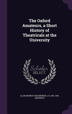 The Oxford Amateurs, a Short History of Theatricals at the University - MacKinnon, Alan Murray, and Adderley, J G 1861-1942