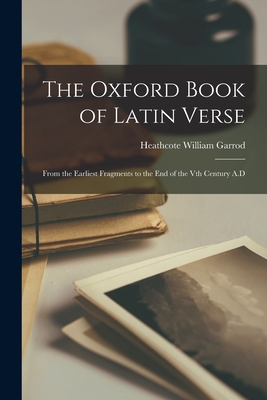 The Oxford Book of Latin Verse: From the Earliest Fragments to the End of the Vth Century A.D - William, Garrod Heathcote