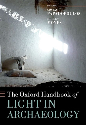 The Oxford Handbook of Light in Archaeology - Papadopoulos, Costas (Editor), and Moyes, Holley (Editor)