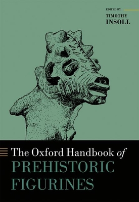 The Oxford Handbook of Prehistoric Figurines - Insoll, Timothy (Editor)