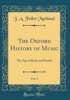 The Oxford History of Music, Vol. 4: The Age of Bach and Handel (Classic Reprint) - Maitland, J a Fuller