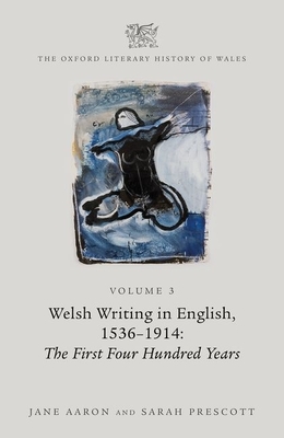 The Oxford Literary History of Wales: Volume 3. Welsh Writing in English, 1536-1914: The First Four Hundred Years - Aaron, Jane, and Prescott, Sarah