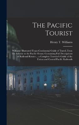 The Pacific Tourist: Williams' Illustrated Trans-Continental Guide of Travel, From the Atlantic to the Pacific Ocean. Containing Full Descriptions of Railroad Routes ... a Complete Traveler's Guide of the Union and Central Pacific Railroads - Williams, Henry T