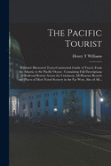 The Pacific Tourist: Williams' Illustrated Trans-continental Guide of Travel, From the Atlantic to the Pacific Ocean: Containing Full Descriptions of Railroad Routes Across the Continent, All Pleasure Resorts and Places of Most Noted Scenery in The...