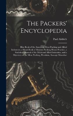 The Packers' Encyclopedia; Blue Book of the American Meat Packing and Allied Industries; a Hand-book of Modern Packing House Practice, a Statistical Manual of the Meat and Allied Industries, and a Directory of the Meat Packing, Provision, Sausage Manufact - Aldrich, Paul