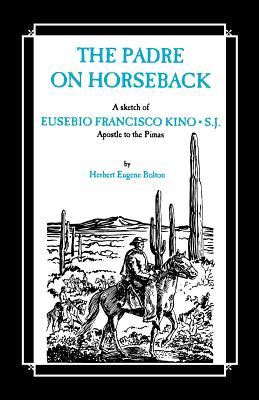 The Padre on Horseback: A Sketch of Eusebio Francisco Kino, S.J. Apostle to the Pimas - Bolton, Herbert Eugene, and Bannon, John Francis (Foreword by)
