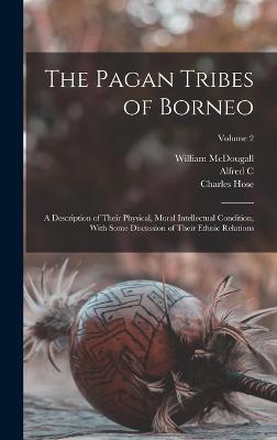 The Pagan Tribes of Borneo; a Description of Their Physical, Moral Intellectual Condition, With Some Discussion of Their Ethnic Relations; Volume 2 - McDougall, William, and Hose, Charles, and Haddon, Alfred C 1855-1940