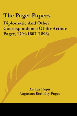 The Paget Papers: Diplomatic And Other Correspondence Of Sir Arthur Paget, 1794-1807 (1896) - Paget, Arthur, Sir, and Paget, Augustus Berkeley, Sir (Editor), and Green, J R, Mrs.