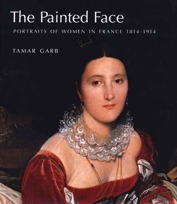 The Painted Face: Portraits of Women in France, 1814-1914 - Garb, Tamar, Professor