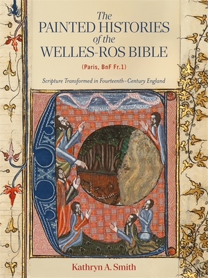 The Painted Histories of the Welles-Ros Bible (Paris, BnF Fr.1): Scripture Transformed in Fourteenth-Century England - Smith, Kathryn A