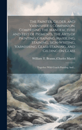 The Painter, Gilder, and Varnisher\s Companion. Comprising the Manufacture and Test of Pigments, the Arts of Painting, Graining, Marbling, Staining, Sign-writing, Varnishing, Glass-staining, and Gilding on Glass; Together With Coach-painting And...