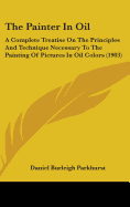 The Painter In Oil: A Complete Treatise On The Principles And Technique Necessary To The Painting Of Pictures In Oil Colors (1903)