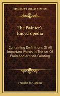 The Painter's Encyclopedia: Containing Definitions of All Important Words in the Art of Plain and Artistic Painting