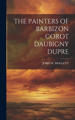 The Painters of Barbizon Corot Daubigny Dupre - Mollett, John W