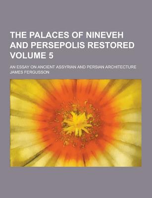 The Palaces of Nineveh and Persepolis Restored; An Essay on Ancient Assyrian and Persian Architecture Volume 5 - Fergusson, James, Sir