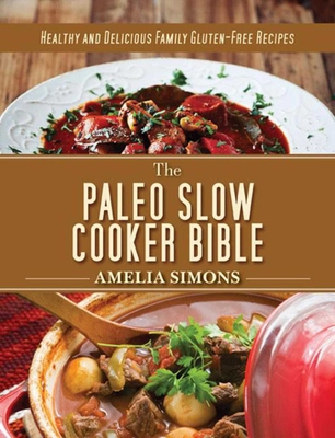 The Paleo Slow Cooker Bible: Healthy and Delicious Family Gluten-Free Recipes - Simons, Amelia