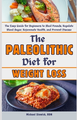 The Paleolithic Diet for Weight Loss: The Easy Guide for Beginners to Shed Pounds, Regulate Blood Sugar, Rejuvenate Health, and Prevent Disease - Slowick Rdn, Michael