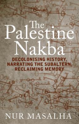 The Palestine Nakba: Decolonising History, Narrating the Subaltern, Reclaiming Memory - Masalha, Nur
