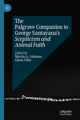 The Palgrave Companion to George Santayana's Scepticism and Animal Faith - Coleman, Martin A (Editor), and Tiller, Glenn (Editor)