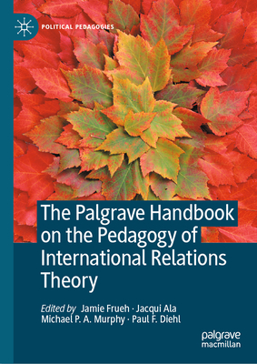 The Palgrave Handbook on the Pedagogy of International Relations Theory - Frueh, Jamie (Editor), and Ala, Jacqui (Editor), and Murphy, Michael P.A. (Editor)