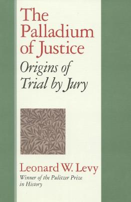 The Palladium of Justice: Origins of Trial by Jury - Levy, Leonard Williams