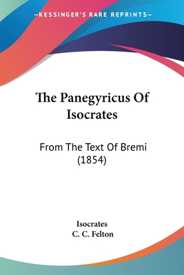 The Panegyricus Of Isocrates: From The Text Of Bremi (1854) - Isocrates, and Felton, C C (Editor)