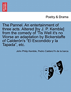 The Pannel. an Entertainment of Three Acts. Altered [by J. P. Kemble] from the Comedy of 'tis Well It's No Worse an Adaptation by Bickerstaffe of Caldern's El Escondido Y La Tapada, Etc.