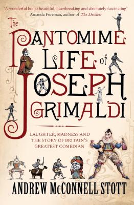 The Pantomime Life of Joseph Grimaldi: Laughter, Madness and the Story of Britain's Greatest Comedian - Stott, Andrew McConnell