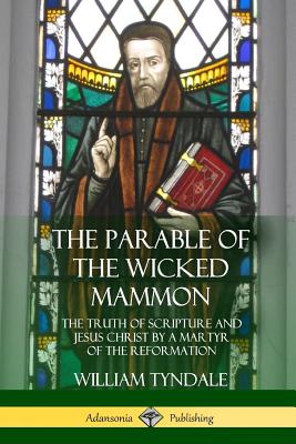 The Parable of the Wicked Mammon: The Truth of Scripture and Jesus Christ by a Martyr of the Reformation - Tyndale, William