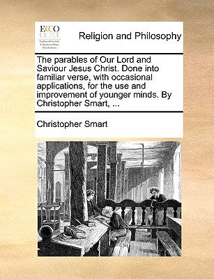 The Parables of Our Lord and Saviour Jesus Christ. Done Into Familiar Verse, with Occasional Applications, for the Use and Improvement of Younger Minds. by Christopher Smart, ... - Smart, Christopher