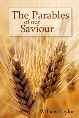 The Parables of Our Saviour: Expounded and Illustrated - Taylor, William Mackergo