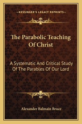 The Parabolic Teaching Of Christ: A Systematic And Critical Study Of The Parables Of Our Lord - Bruce, Alexander Balmain