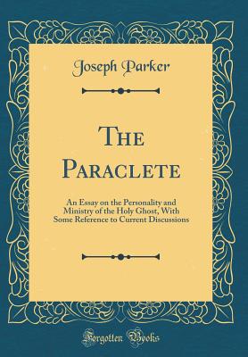 The Paraclete: An Essay on the Personality and Ministry of the Holy Ghost, with Some Reference to Current Discussions (Classic Reprint) - Parker, Joseph