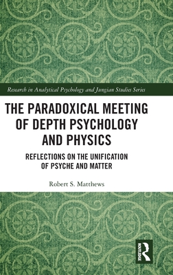 The Paradoxical Meeting of Depth Psychology and Physics: Reflections on the Unification of Psyche and Matter - Matthews, Robert S